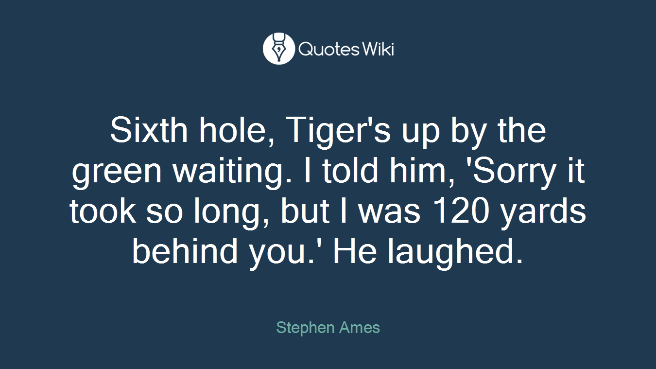 Sixth hole, Tiger's up by the green waiting. I told him, 'Sorry it took so long, but I was 120 yards behind you.' He laughed.