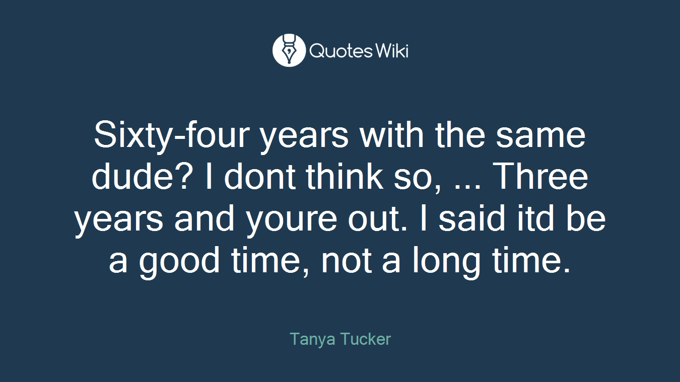 Sixty-four years with the same dude? I dont think so, ... Three years and youre out. I said itd be a good time, not a long time.