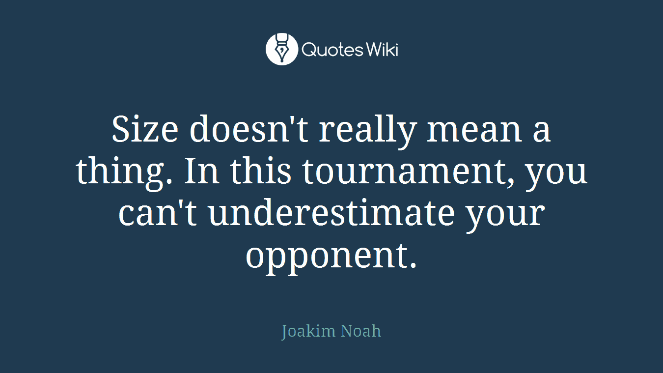Size doesn't really mean a thing. In this tournament, you can't underestimate your opponent.