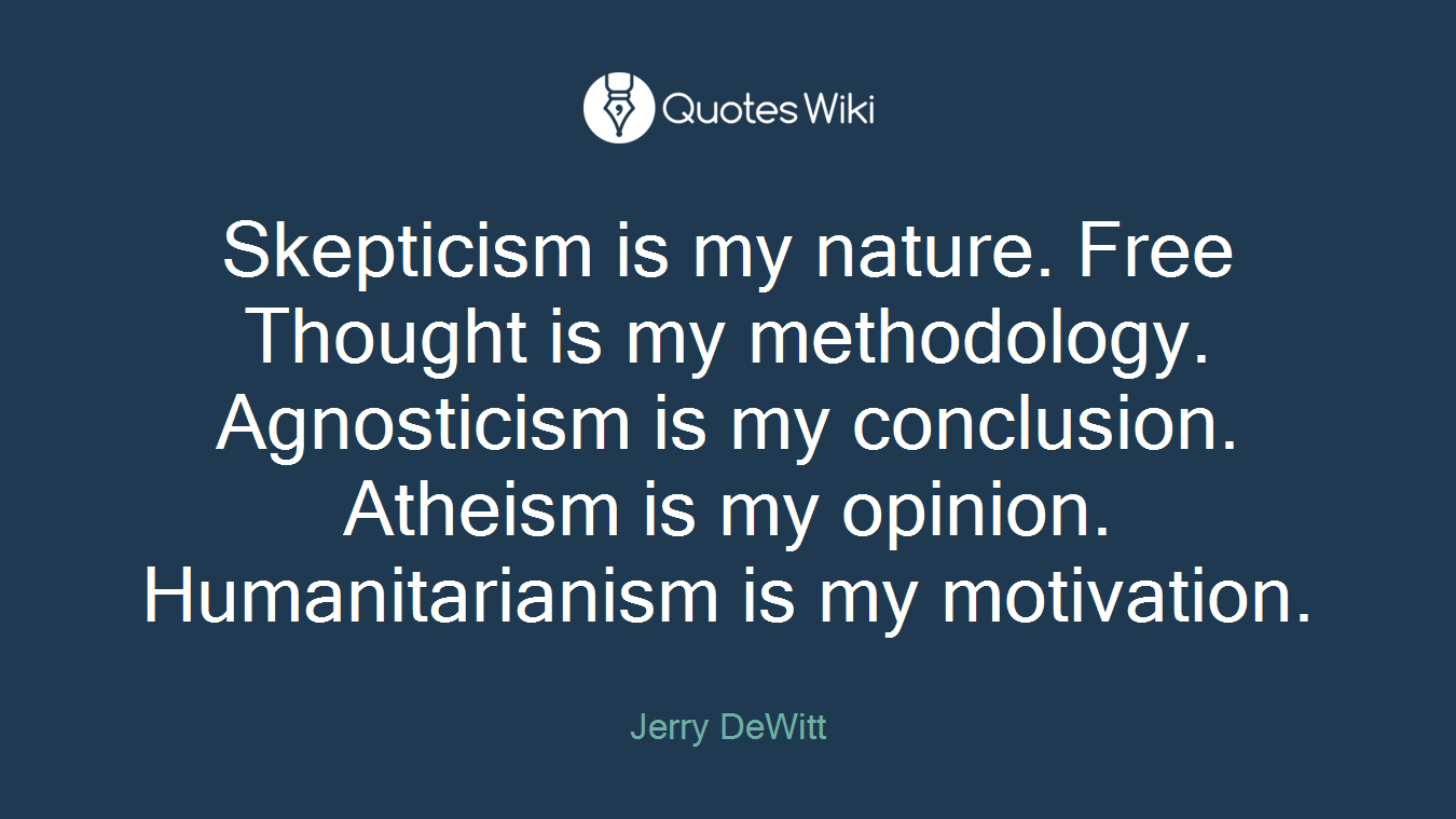 Skepticism is my nature. Free Thought is my methodology. Agnosticism is my conclusion. Atheism is my opinion. Humanitarianism is my motivation.