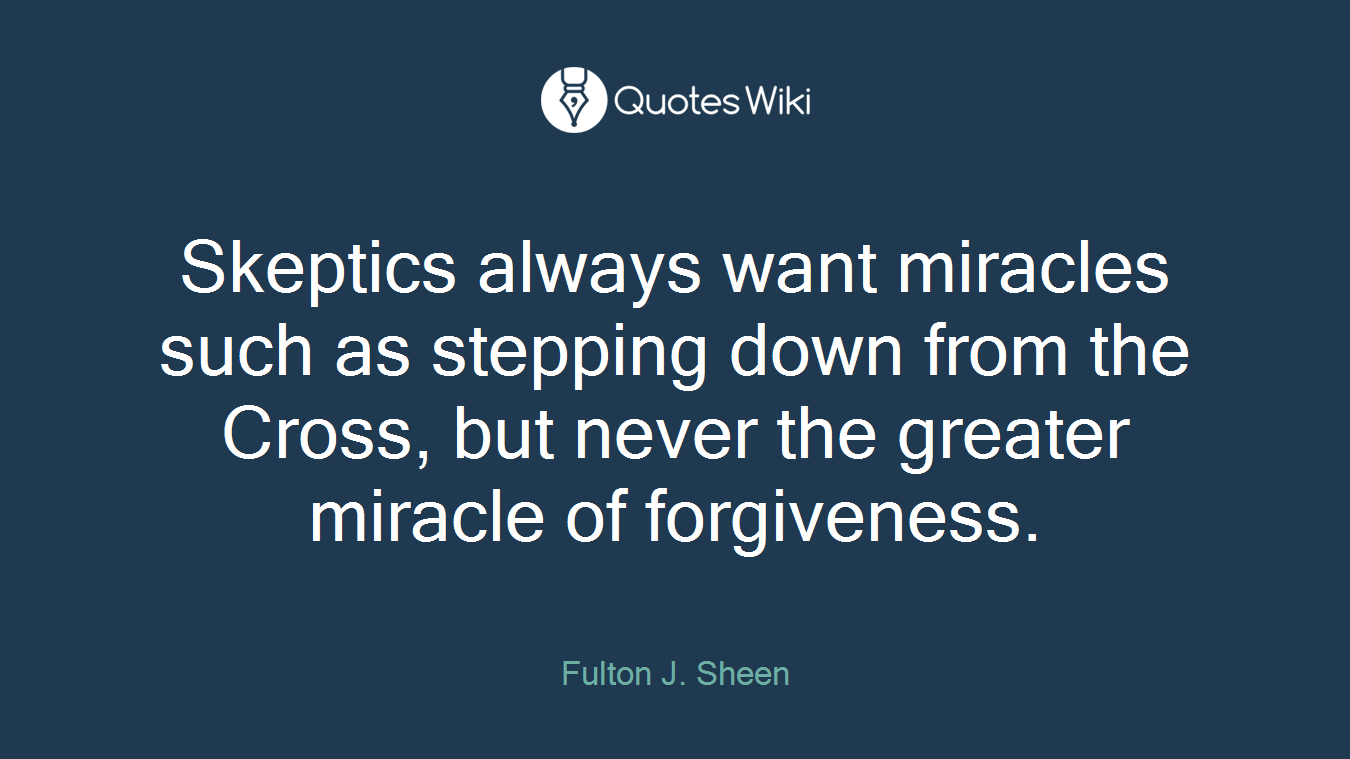 Skeptics always want miracles such as stepping down from the Cross, but never the greater miracle of forgiveness.