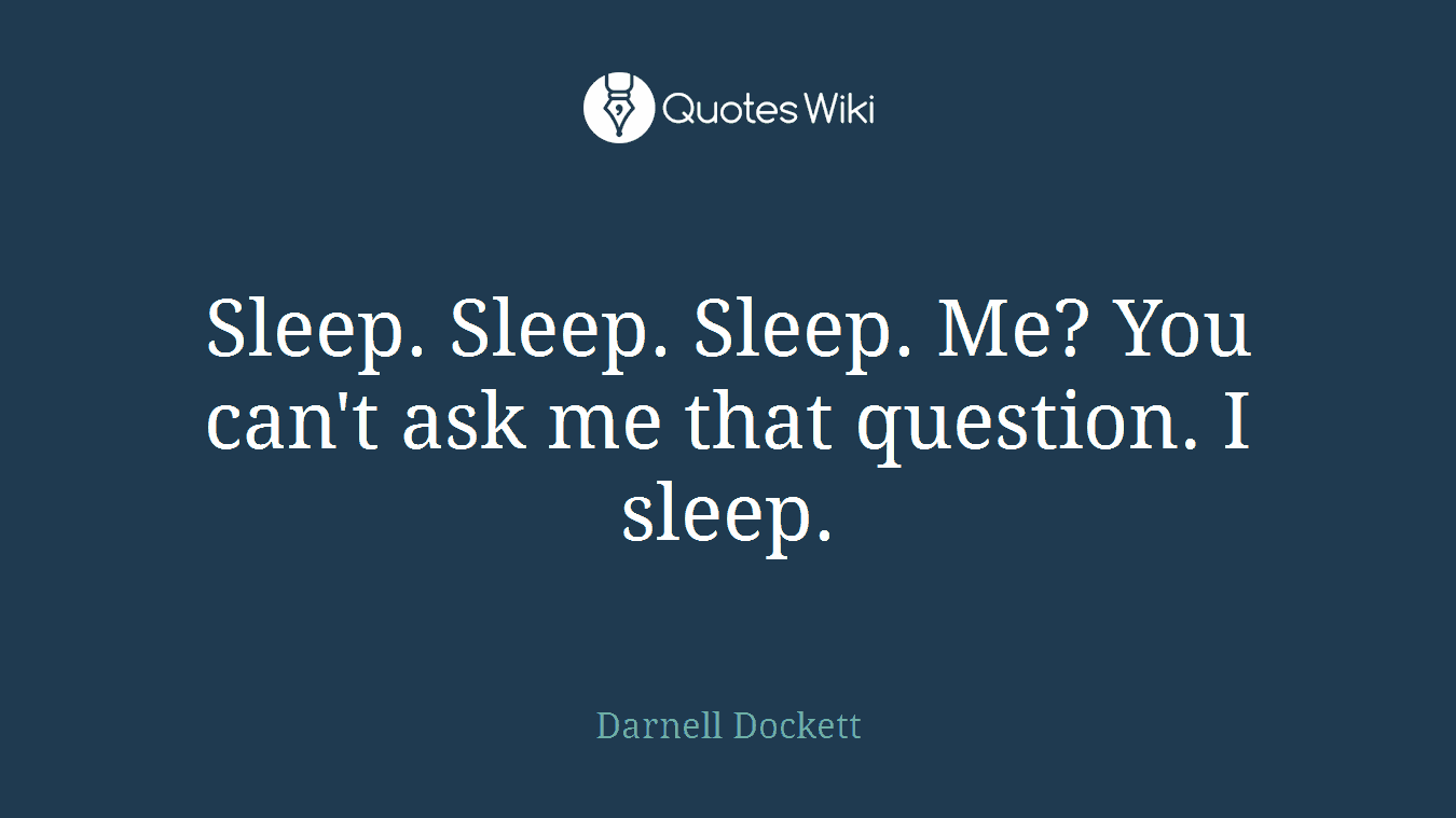 Sleep. Sleep. Sleep. Me? You can't ask me that question. I sleep.