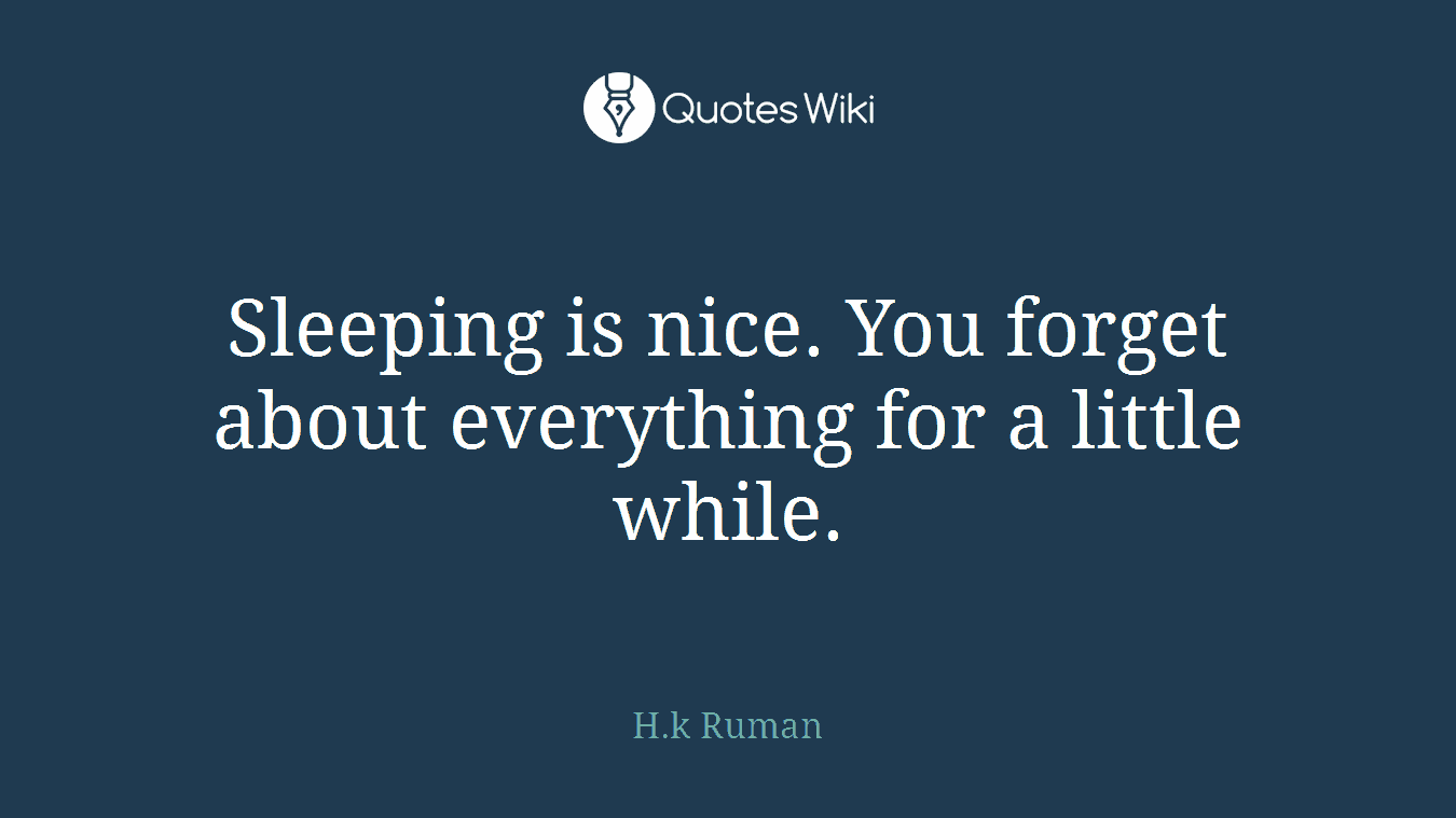 Sleeping is nice. You forget about everything for a little while.