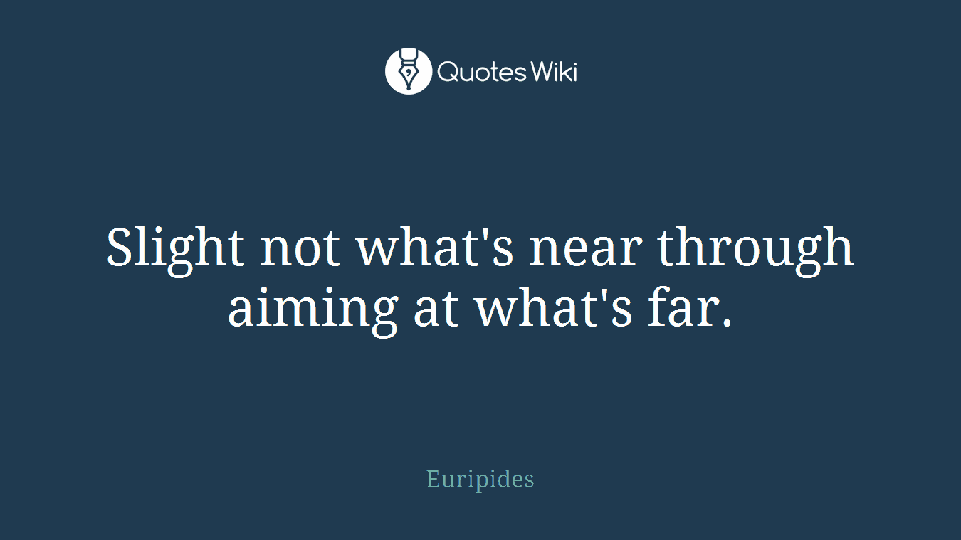 Slight not what's near through aiming at what's far.