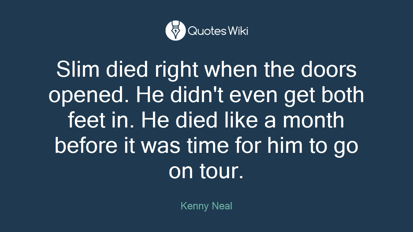 Slim died right when the doors opened. He didn't even get both feet in. He died like a month before it was time for him to go on tour.