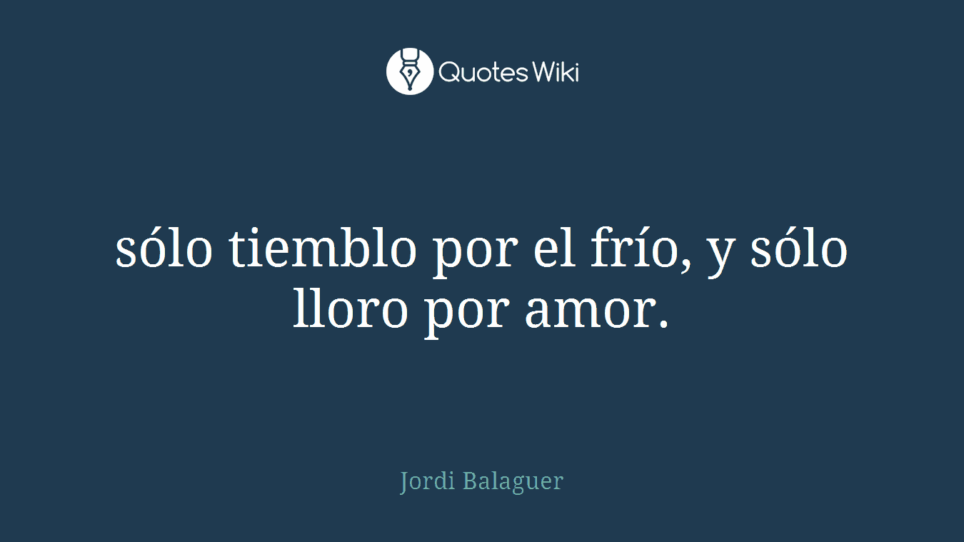sólo tiemblo por el frío, y sólo lloro por amor.