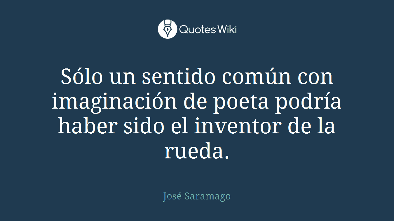 Sólo un sentido común con imaginación de poeta podría haber sido el inventor de la rueda.