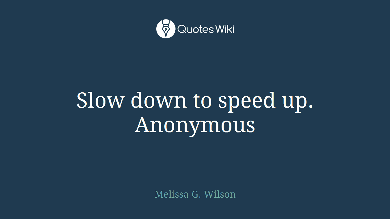 Slow down to speed up. Anonymous