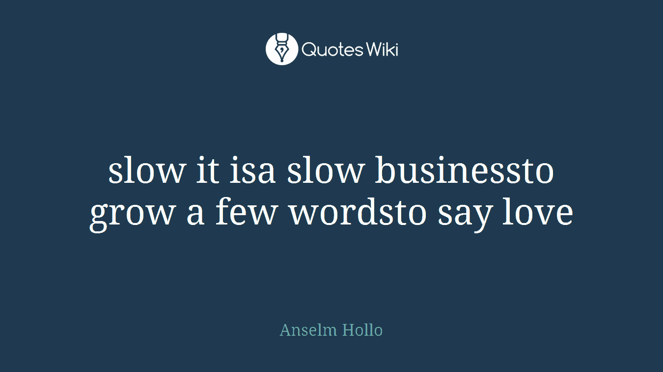 slow it isa slow businessto grow a few wordsto say love