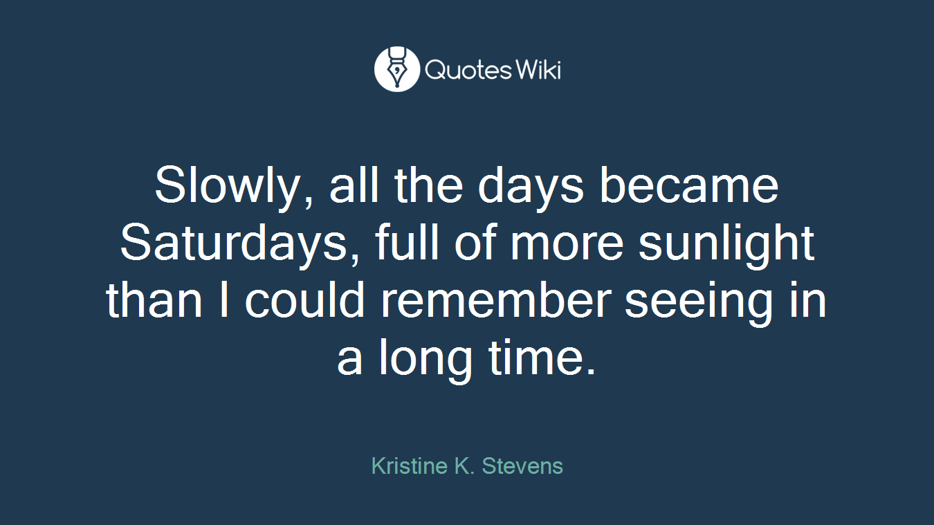 Slowly, all the days became Saturdays, full of more sunlight than I could remember seeing in a long time.