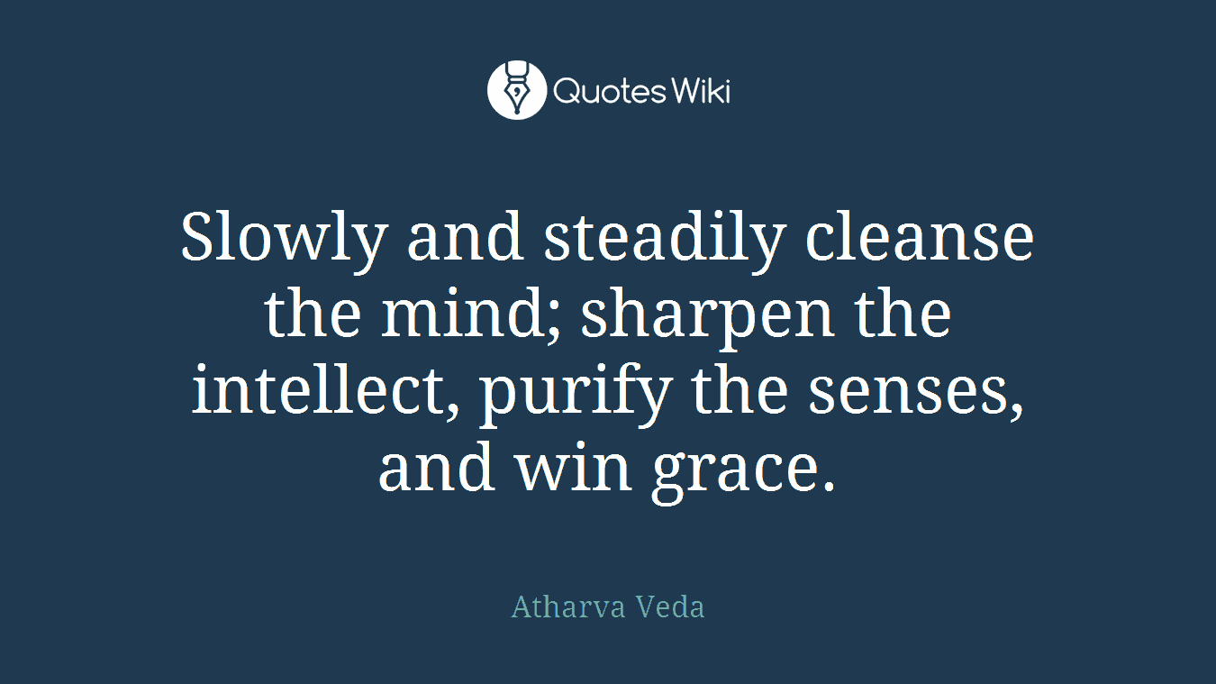 Slowly and steadily cleanse the mind; sharpen the intellect, purify the senses, and win grace.