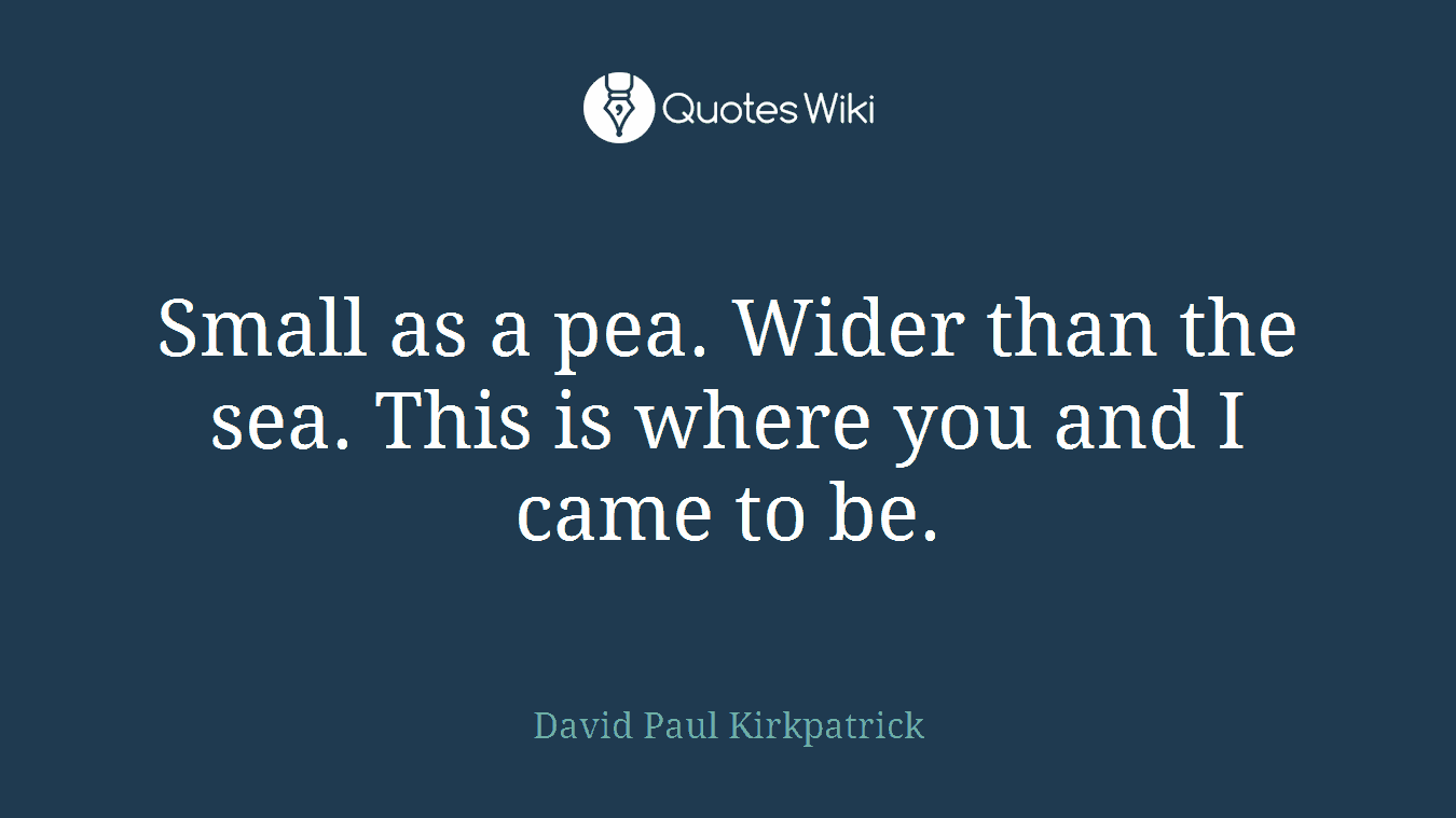 Small as a pea. Wider than the sea. This is where you and I came to be.