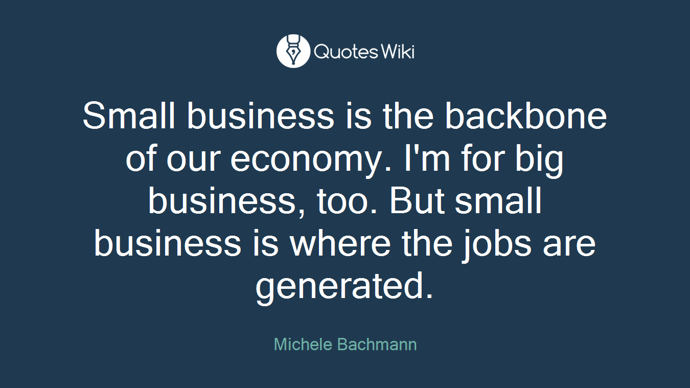 Small business is the backbone of our economy. I'm for big business, too. But small business is where the jobs are generated.