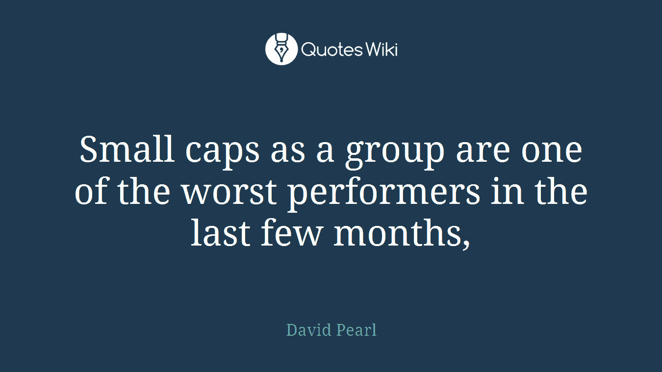 Small caps as a group are one of the worst performers in the last few months,