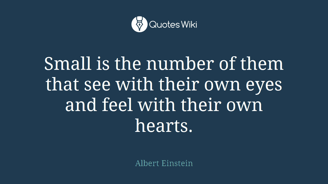 Small is the number of them that see with their own eyes and feel with their own hearts.