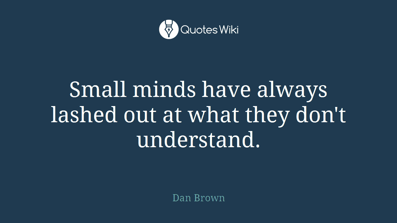 Small minds have always lashed out at what they don't understand.