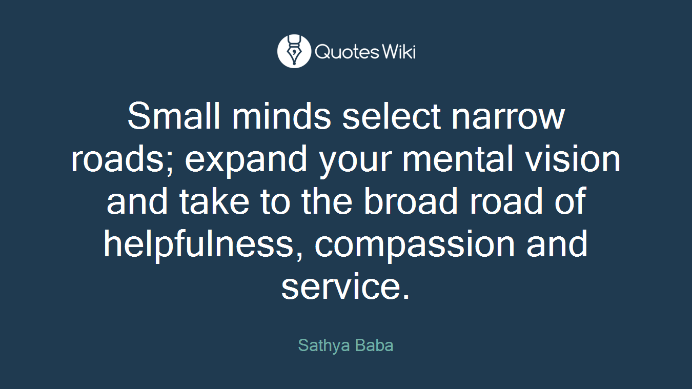 Small minds select narrow roads; expand your mental vision and take to the broad road of helpfulness, compassion and service.
