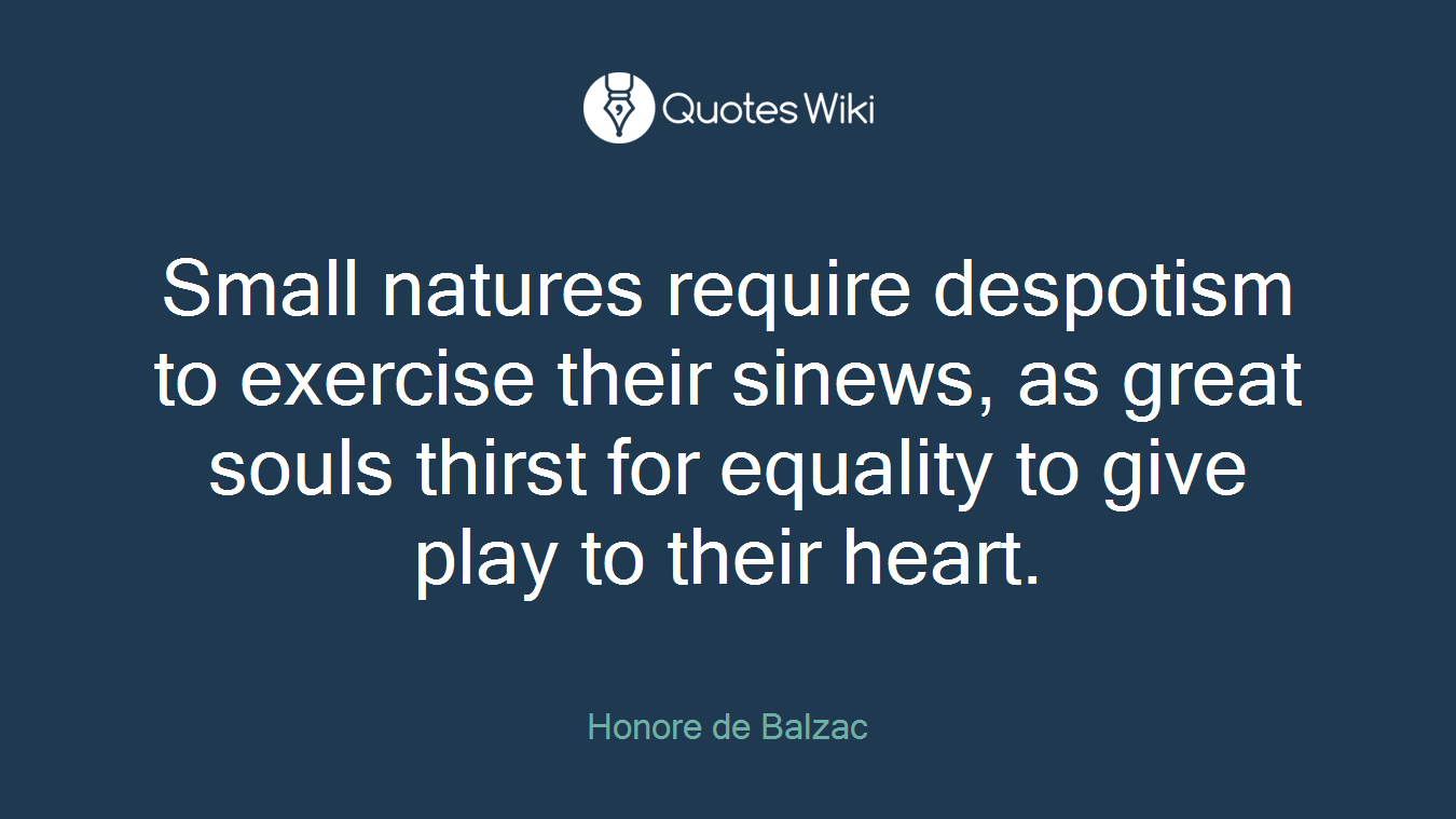Small natures require despotism to exercise their sinews, as great souls thirst for equality to give play to their heart.