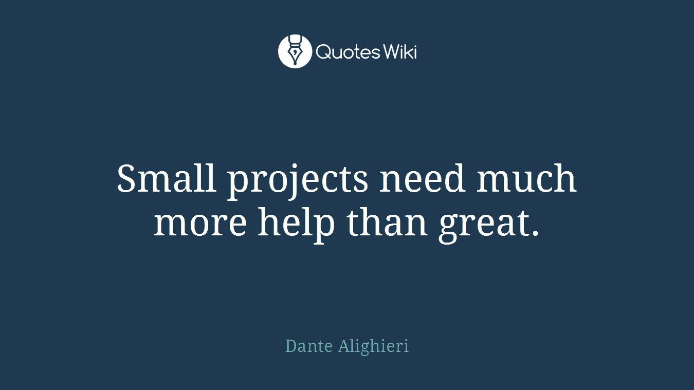 Small projects need much more help than great.