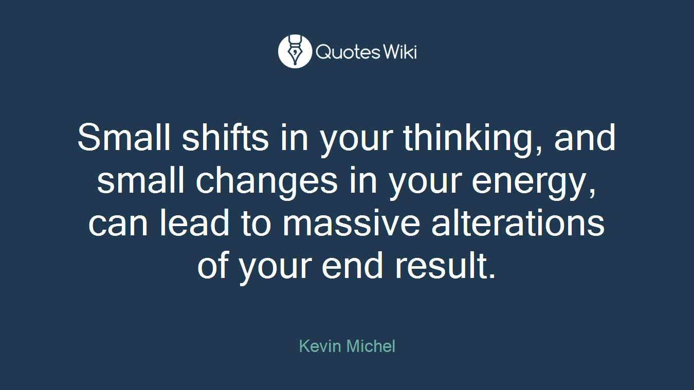 Small shifts in your thinking, and small changes in your energy, can lead to massive alterations of your end result.