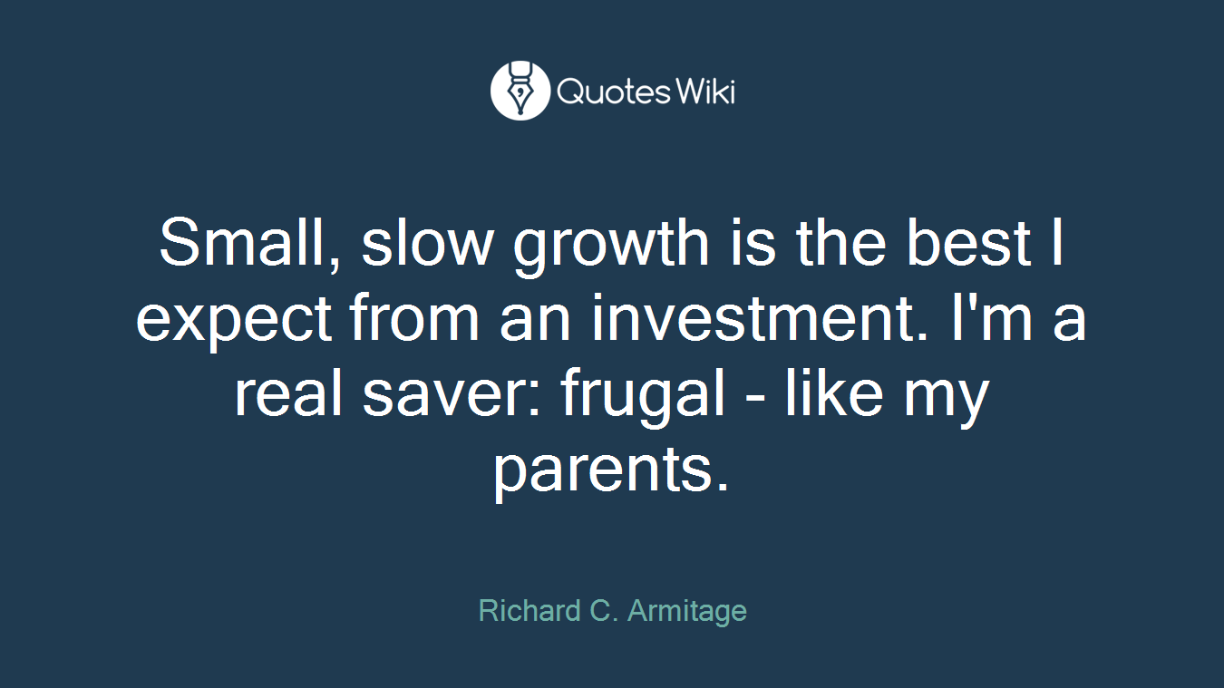Small, slow growth is the best I expect from an investment. I'm a real saver: frugal - like my parents.
