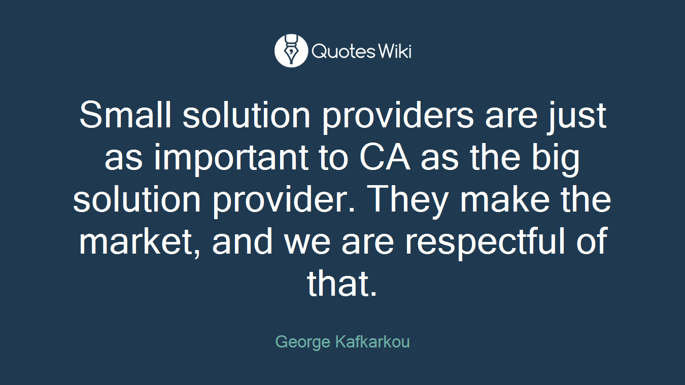 Small solution providers are just as important to CA as the big solution provider. They make the market, and we are respectful of that.