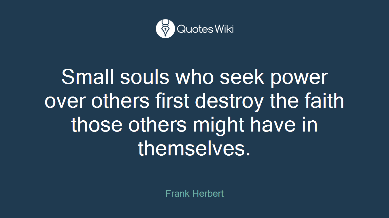 Small souls who seek power over others first destroy the faith those others might have in themselves.