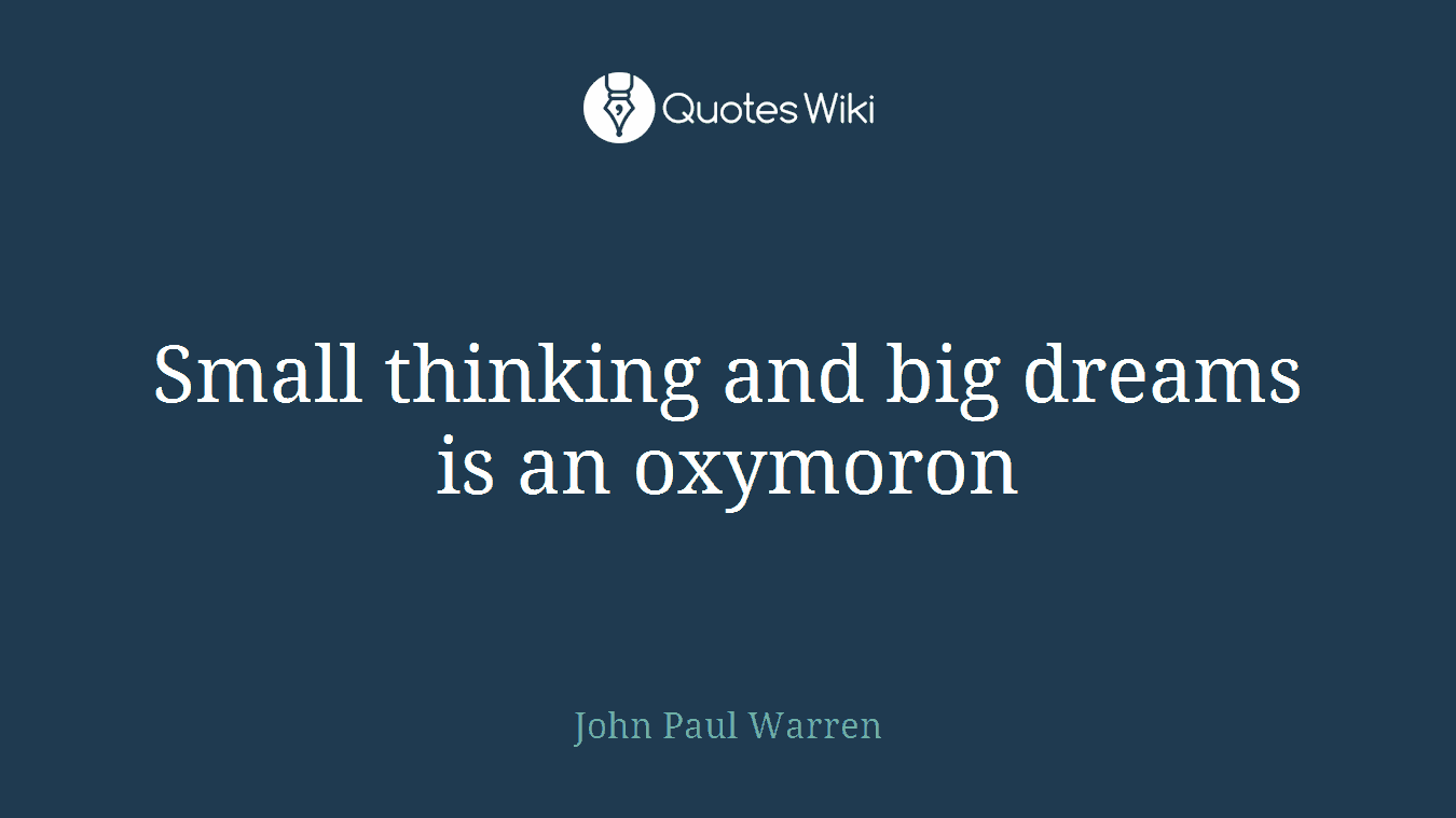 Small thinking and big dreams is an oxymoron