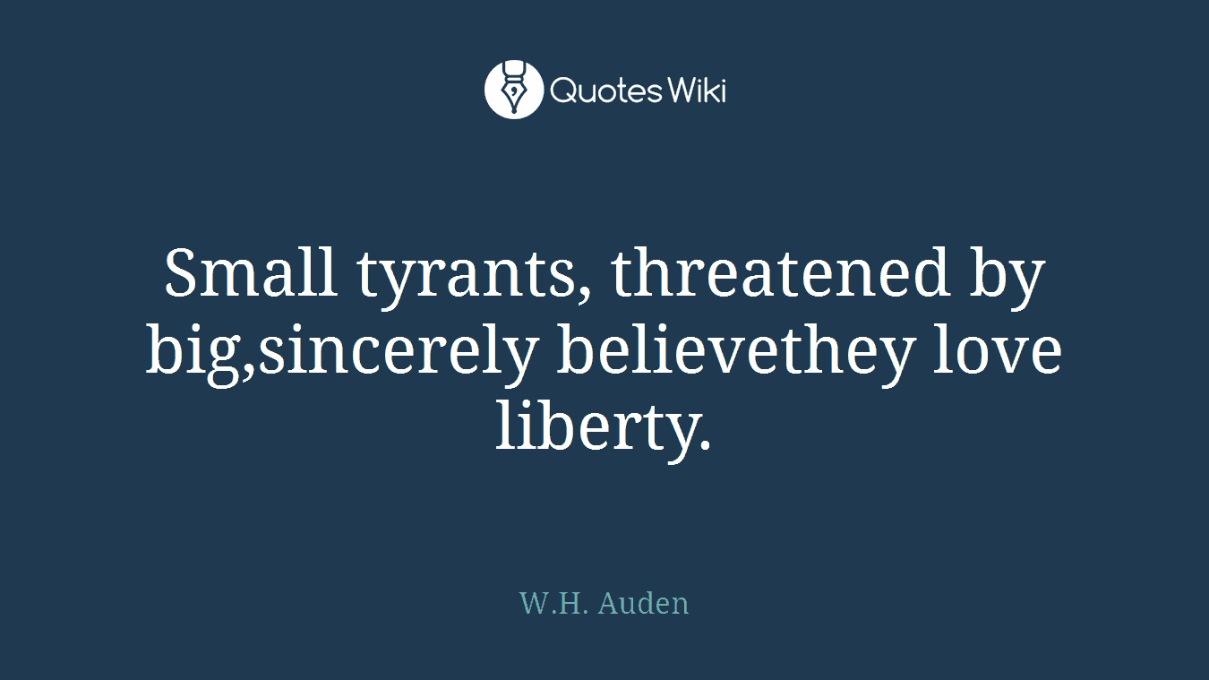 Small tyrants, threatened by big,sincerely believethey love liberty.