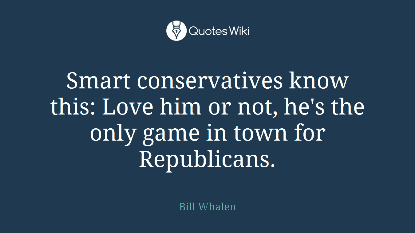Smart conservatives know this: Love him or not, he's the only game in town for Republicans.
