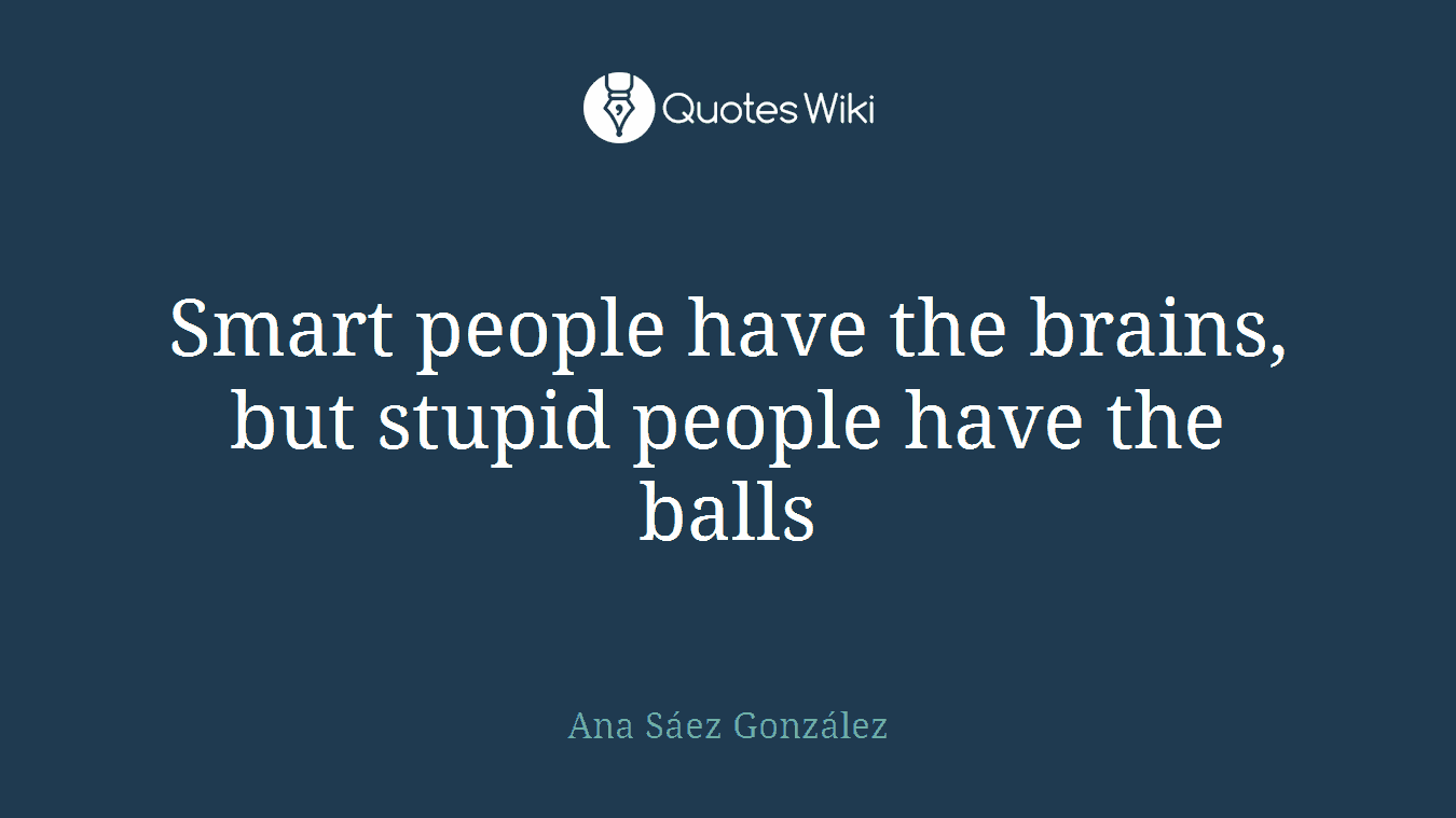 Smart people have the brains, but stupid people have the balls