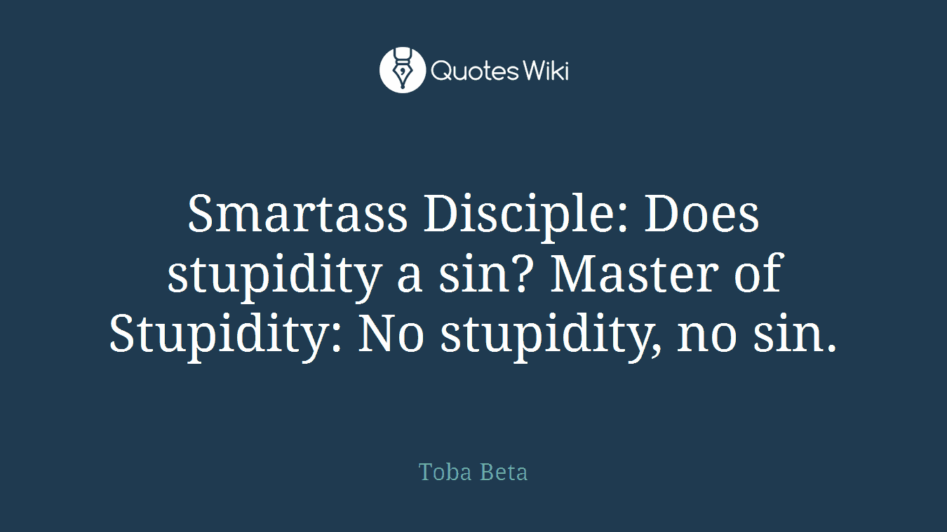 Smartass Disciple: Does stupidity a sin? Master of Stupidity: No stupidity, no sin.