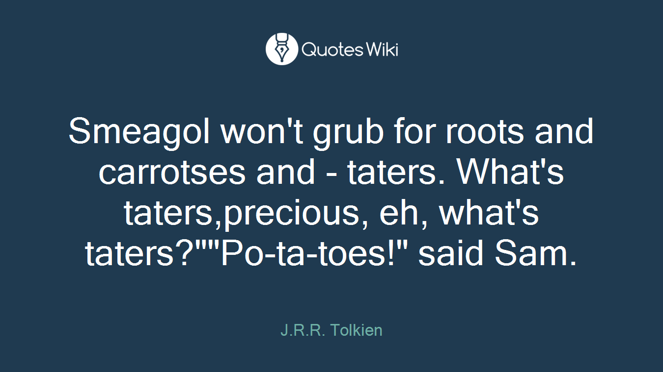 Smeagol won't grub for roots and carrotses and - taters. What's taters,precious, eh, what's taters?""Po-ta-toes!" said Sam.