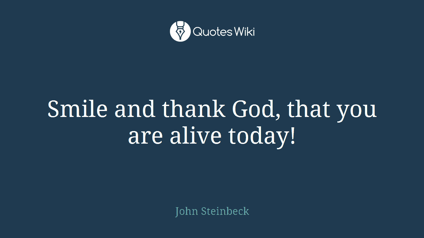 Smile and thank God, that you are alive today!