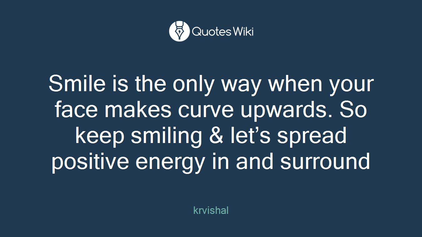 Smile is the only way when your face makes curve upwards. So keep smiling & let’s spread positive energy in and surround