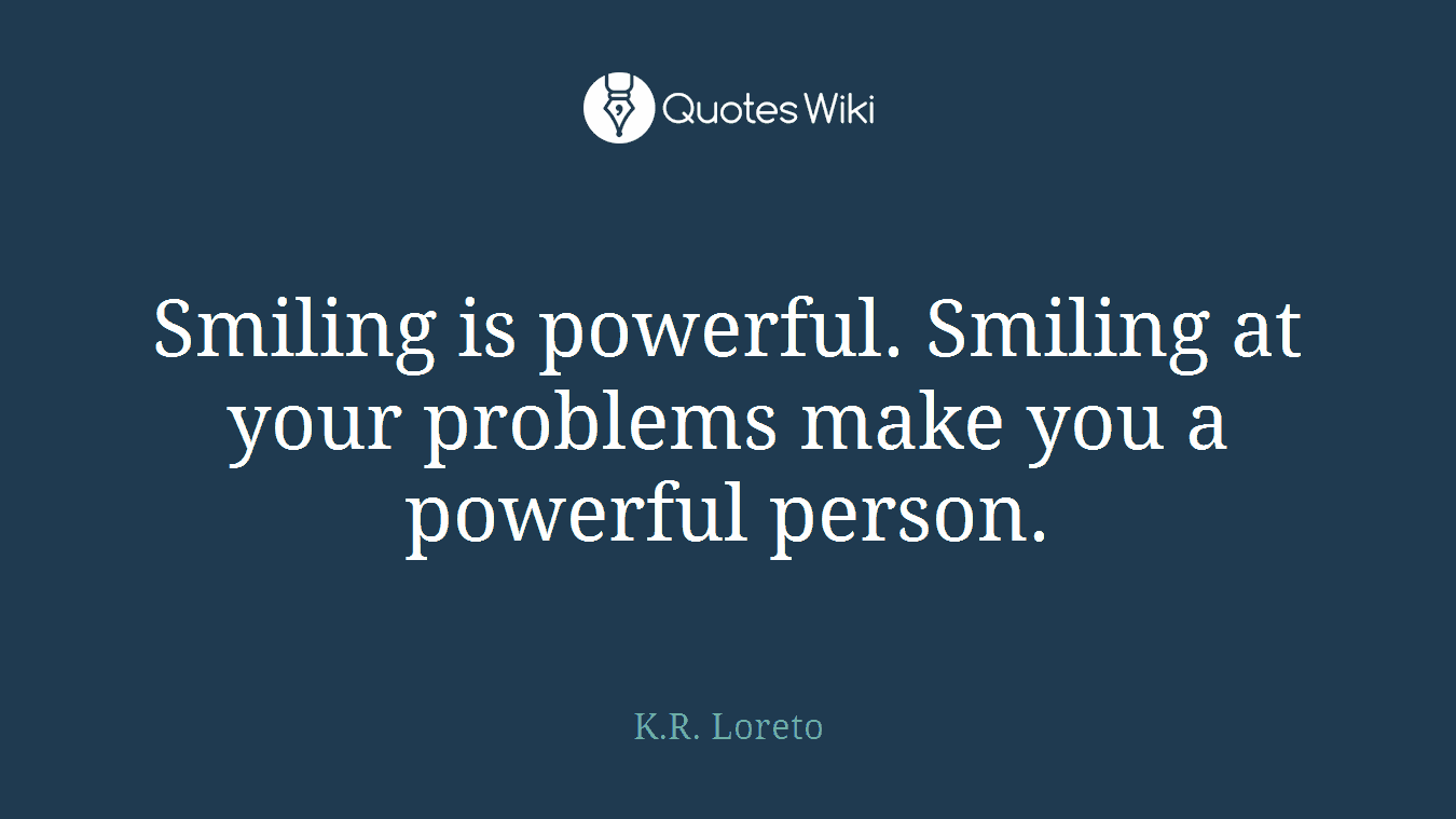 Smiling is powerful. Smiling at your problems make you a powerful person.