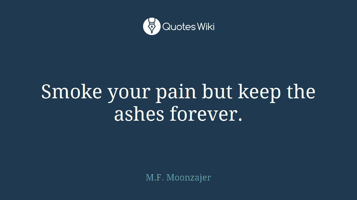 Smoke your pain but keep the ashes forever.