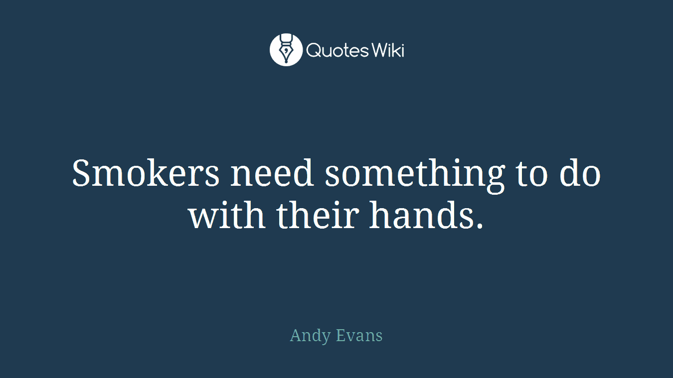 Smokers need something to do with their hands.