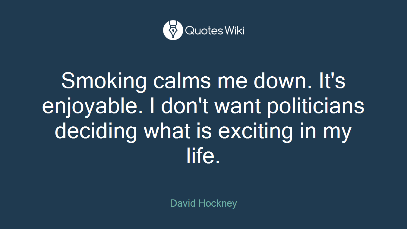 Smoking calms me down. It's enjoyable. I don't want politicians deciding what is exciting in my life.