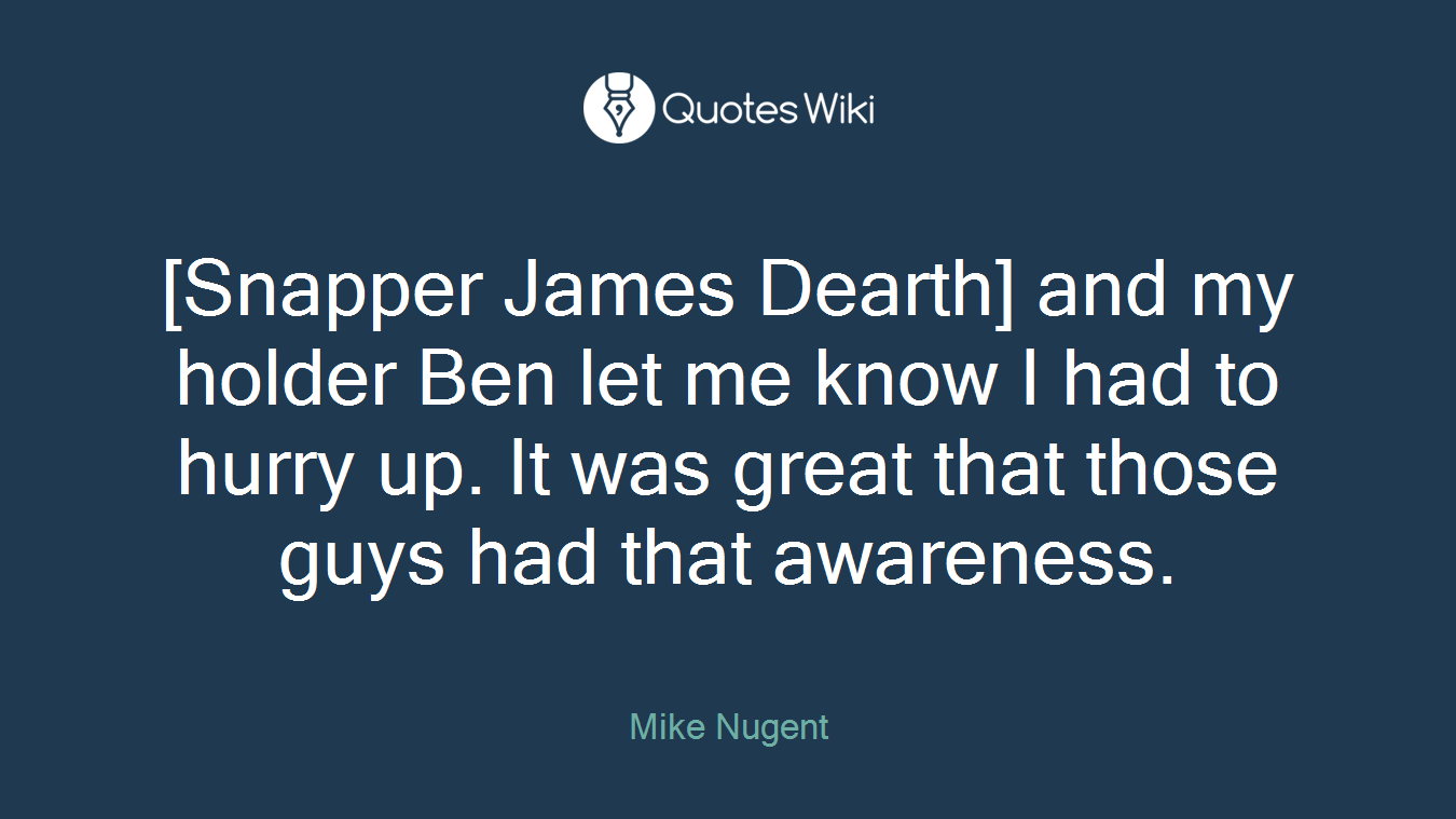 [Snapper James Dearth] and my holder Ben let me know I had to hurry up. It was great that those guys had that awareness.