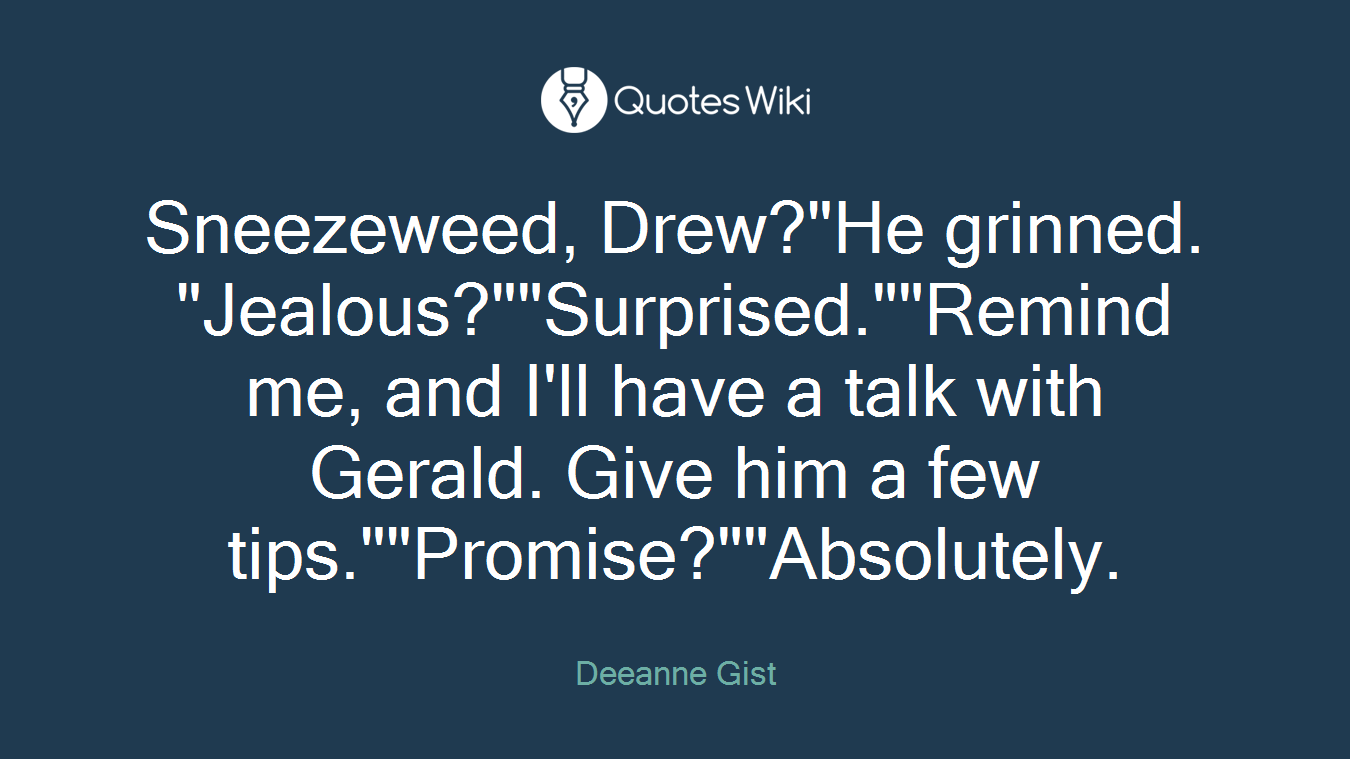 Sneezeweed, Drew?"He grinned. "Jealous?""Surprised.""Remind me, and I'll have a talk with Gerald. Give him a few tips.""Promise?""Absolutely.