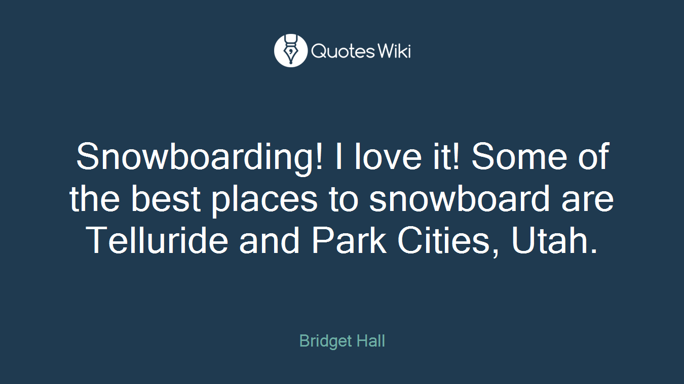 Snowboarding! I love it! Some of the best places to snowboard are Telluride and Park Cities, Utah.
