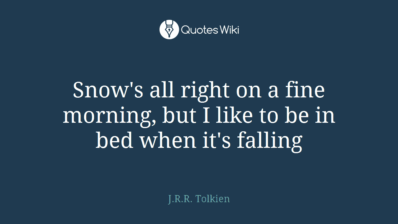 Snow's all right on a fine morning, but I like to be in bed when it's falling