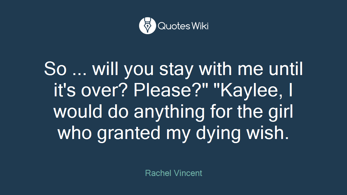 So ... will you stay with me until it's over? Please?" "Kaylee, I would do anything for the girl who granted my dying wish.