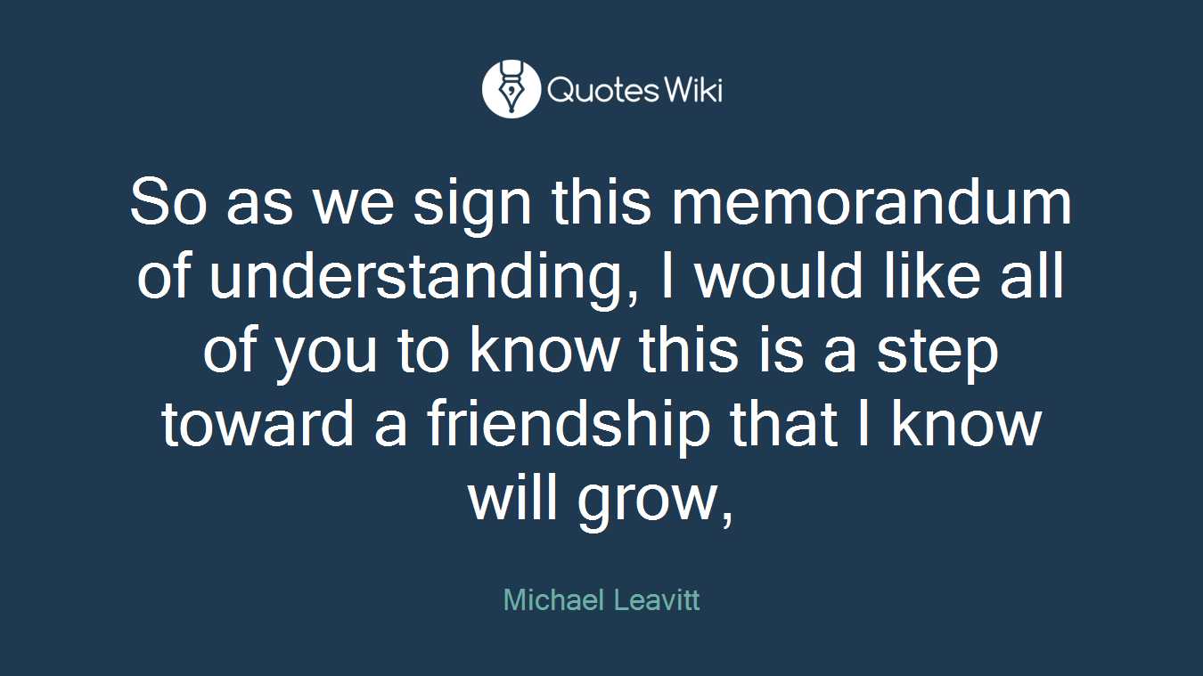 So as we sign this memorandum of understanding, I would like all of you to know this is a step toward a friendship that I know will grow,