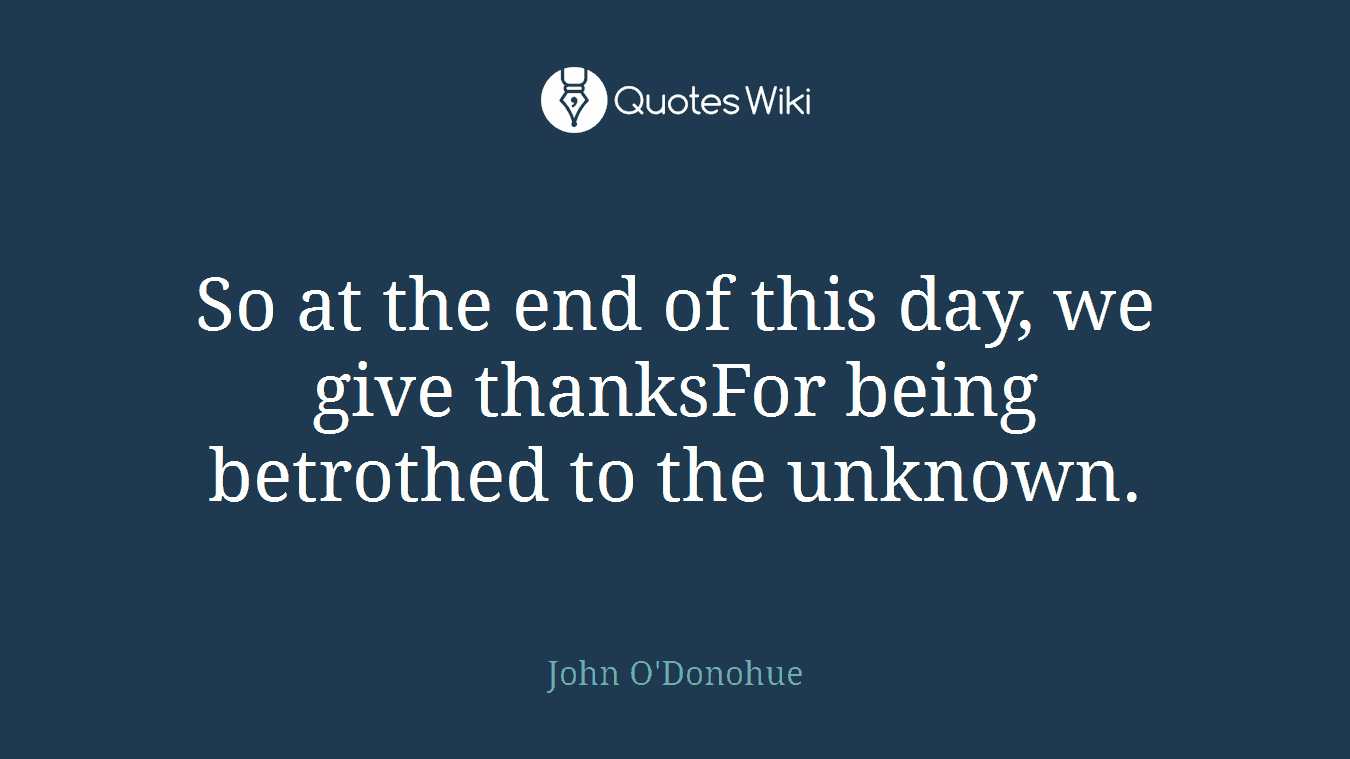 So at the end of this day, we give thanksFor being betrothed to the unknown.