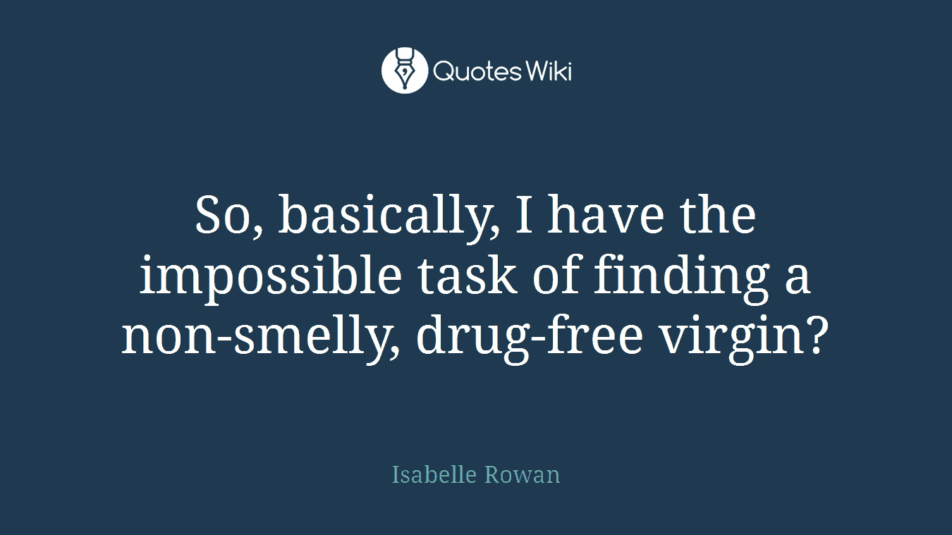 So, basically, I have the impossible task of finding a non-smelly, drug-free virgin?