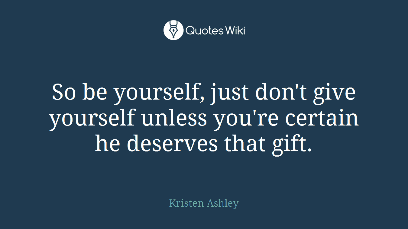 So be yourself, just don't give yourself unless you're certain he deserves that gift.