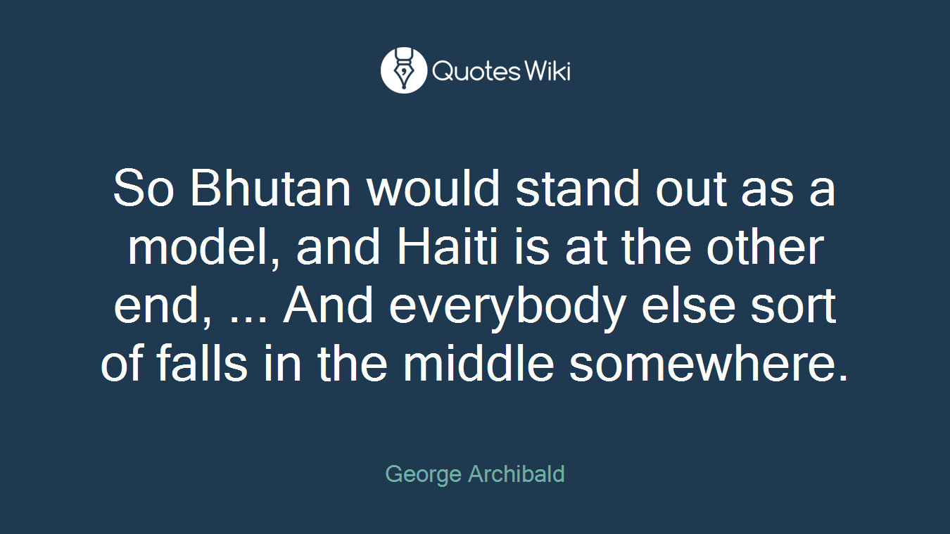 So Bhutan would stand out as a model, and Haiti is at the other end, ... And everybody else sort of falls in the middle somewhere.