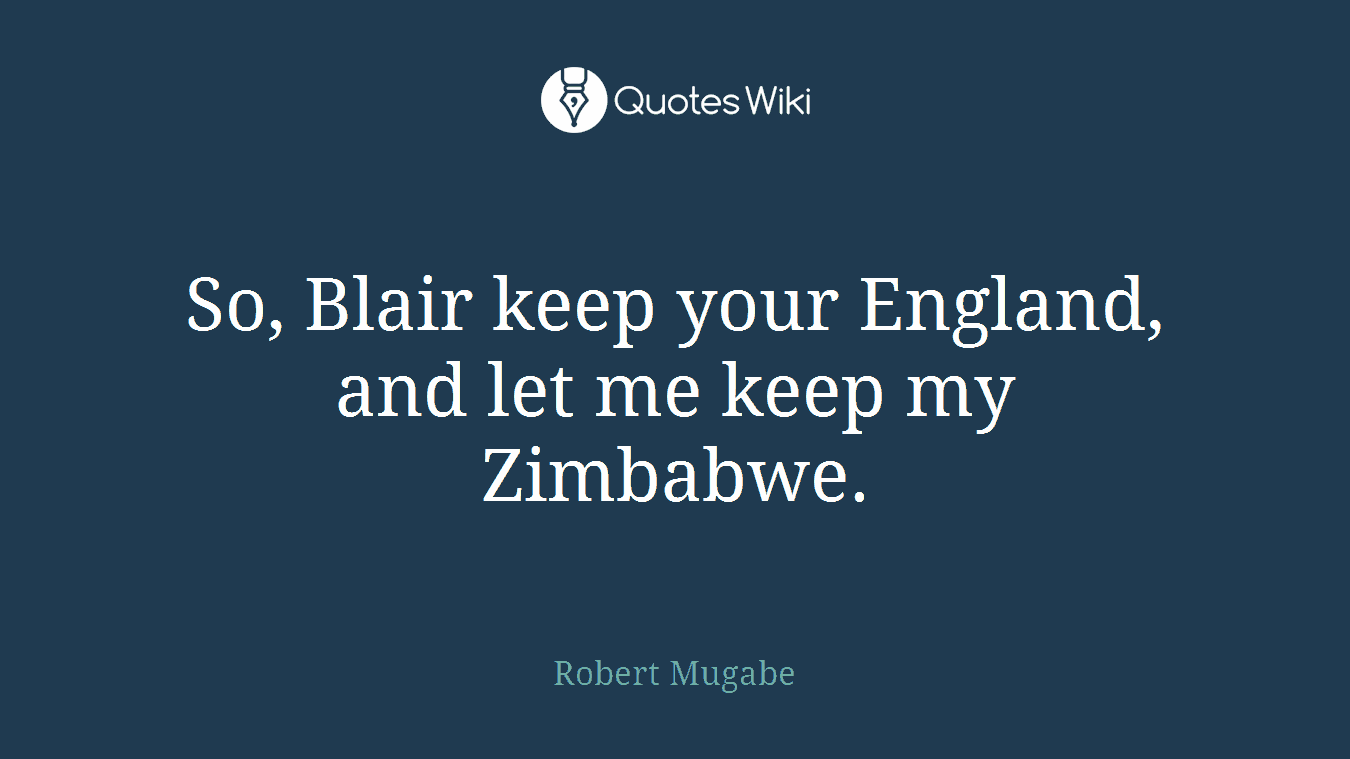 So, Blair keep your England, and let me keep my Zimbabwe.